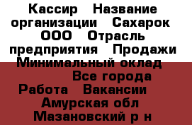 Кассир › Название организации ­ Сахарок, ООО › Отрасль предприятия ­ Продажи › Минимальный оклад ­ 13 850 - Все города Работа » Вакансии   . Амурская обл.,Мазановский р-н